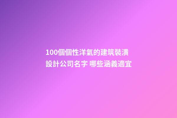 100個個性洋氣的建筑裝潢設計公司名字 哪些涵義適宜